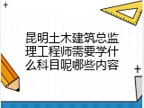 昆明土木建筑总监理工程师需要学什么科目呢哪些内容