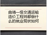 曲靖一级交通运输造价工程师都做什么的就业现状如何