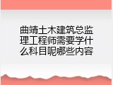 曲靖土木建筑总监理工程师需要学什么科目呢哪些内容