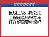 昆明二级市政公用工程建造师报考流程详解需要社保吗