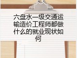 六盘水一级交通运输造价工程师都做什么的就业现状如何