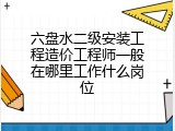 六盘水二级安装工程造价工程师一般在哪里工作什么岗位