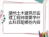 潮州土木建筑总监理工程师需要学什么科目呢哪些内容