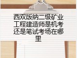 西双版纳二级矿业工程建造师是机考还是笔试考场在哪里