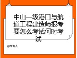 中山一级港口与航道工程建造师报考要怎么考试何时考试