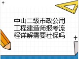 中山二级市政公用工程建造师报考流程详解需要社保吗