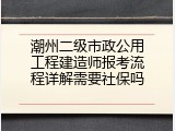 潮州二级市政公用工程建造师报考流程详解需要社保吗