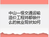 中山一级交通运输造价工程师都做什么的就业现状如何