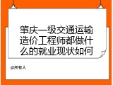 肇庆一级交通运输造价工程师都做什么的就业现状如何