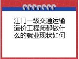 江门一级交通运输造价工程师都做什么的就业现状如何