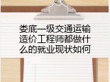 娄底一级交通运输造价工程师都做什么的就业现状如何