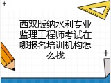 西双版纳水利专业监理工程师考试在哪报名培训机构怎么找