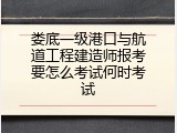 娄底一级港口与航道工程建造师报考要怎么考试何时考试