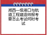 湘西一级港口与航道工程建造师报考要怎么考试何时考试