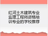 红河土木建筑专业监理工程师资格培训专业的学校推荐