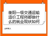 衡阳一级交通运输造价工程师都做什么的就业现状如何