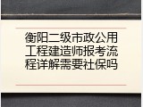 衡阳二级市政公用工程建造师报考流程详解需要社保吗