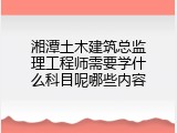 湘潭土木建筑总监理工程师需要学什么科目呢哪些内容