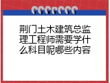 荆门土木建筑总监理工程师需要学什么科目呢哪些内容