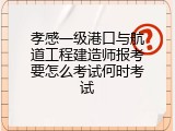 孝感一级港口与航道工程建造师报考要怎么考试何时考试