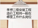 孝感二级安装工程造价工程师一般在哪里工作什么岗位