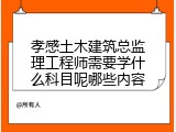 孝感土木建筑总监理工程师需要学什么科目呢哪些内容