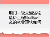 荆门一级交通运输造价工程师都做什么的就业现状如何