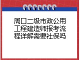 周口二级市政公用工程建造师报考流程详解需要社保吗