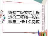 鹤壁二级安装工程造价工程师一般在哪里工作什么岗位