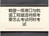 鹤壁一级港口与航道工程建造师报考要怎么考试何时考试