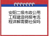 安阳二级市政公用工程建造师报考流程详解需要社保吗