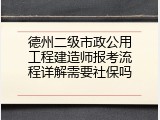 德州二级市政公用工程建造师报考流程详解需要社保吗