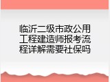 临沂二级市政公用工程建造师报考流程详解需要社保吗