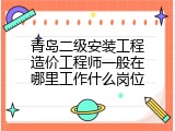青岛二级安装工程造价工程师一般在哪里工作什么岗位
