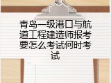 青岛一级港口与航道工程建造师报考要怎么考试何时考试