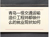 青岛一级交通运输造价工程师都做什么的就业现状如何