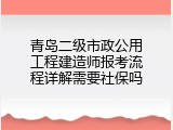 青岛二级市政公用工程建造师报考流程详解需要社保吗