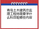 青岛土木建筑总监理工程师需要学什么科目呢哪些内容