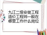 九江二级安装工程造价工程师一般在哪里工作什么岗位