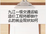九江一级交通运输造价工程师都做什么的就业现状如何