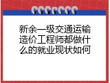 新余一级交通运输造价工程师都做什么的就业现状如何