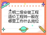 三明二级安装工程造价工程师一般在哪里工作什么岗位