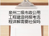 泉州二级市政公用工程建造师报考流程详解需要社保吗