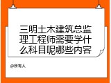三明土木建筑总监理工程师需要学什么科目呢哪些内容