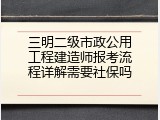 三明二级市政公用工程建造师报考流程详解需要社保吗