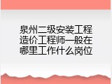泉州二级安装工程造价工程师一般在哪里工作什么岗位