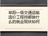 阜阳一级交通运输造价工程师都做什么的就业现状如何