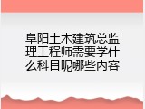 阜阳土木建筑总监理工程师需要学什么科目呢哪些内容