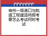宿州一级港口与航道工程建造师报考要怎么考试何时考试