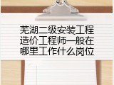 芜湖二级安装工程造价工程师一般在哪里工作什么岗位